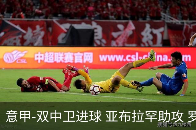 意甲-双中卫进球 亚布拉罕助攻 罗马2-0终结连败