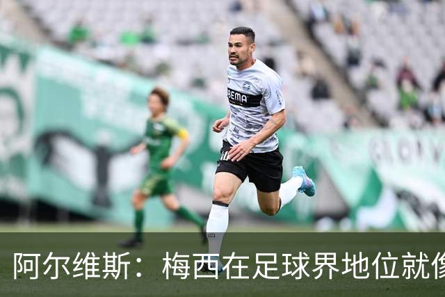 阿尔维斯：梅西在足球界地位就像耶稣，把球传给他欣赏表演就行了