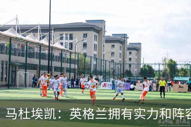 马杜埃凯：英格兰拥有实力和阵容深度 和萨卡的竞争不算敌对关系
