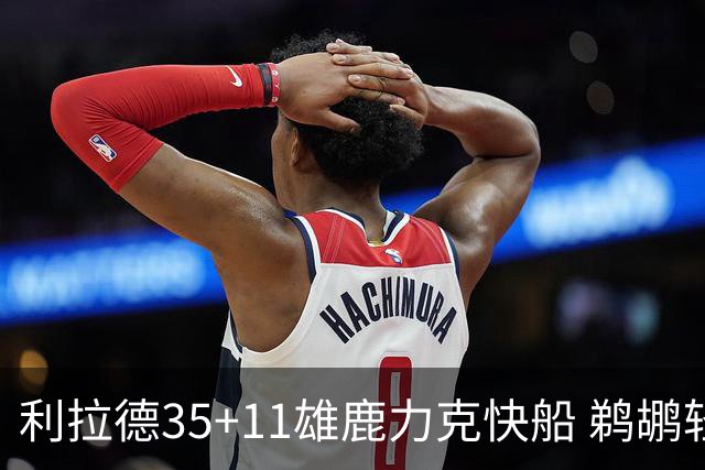 利拉德35+11雄鹿力克快船 鹈鹕轻取老鹰4连胜