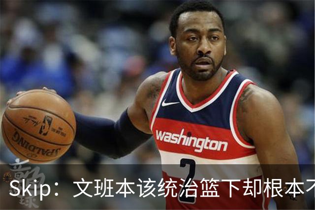 Skip：文班本该统治篮下却根本不往内线打 完全靠3分手感吃饭