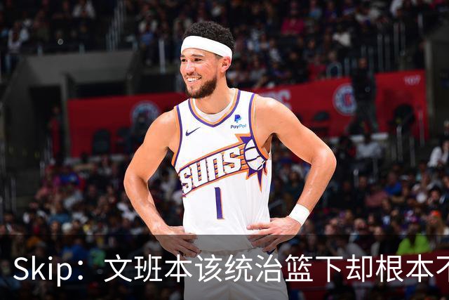 Skip：文班本该统治篮下却根本不往内线打 完全靠3分手感吃饭